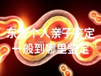 东方个人亲子鉴定一般到哪里鉴定