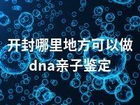 开封哪里地方可以做dna亲子鉴定