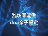 潍坊哪能做dna亲子鉴定