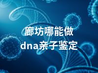 廊坊哪能做dna亲子鉴定