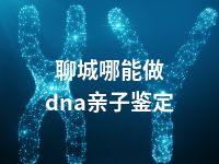 聊城哪能做dna亲子鉴定