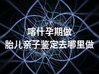 喀什孕期做胎儿亲子鉴定去哪里做