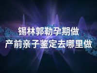 锡林郭勒孕期做产前亲子鉴定去哪里做