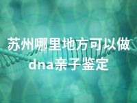 苏州哪里地方可以做dna亲子鉴定