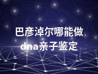 巴彦淖尔哪能做dna亲子鉴定