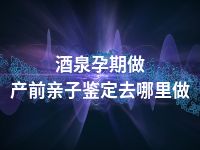 酒泉孕期做产前亲子鉴定去哪里做