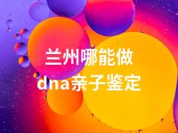 兰州哪能做dna亲子鉴定