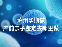 泸州孕期做产前亲子鉴定去哪里做