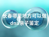 长春哪里地方可以做dna亲子鉴定