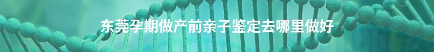 清远孕期做产前亲子鉴定去哪里做