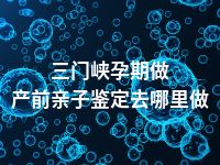 三门峡孕期做产前亲子鉴定去哪里做