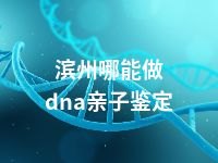 滨州哪能做dna亲子鉴定