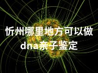 忻州哪里地方可以做dna亲子鉴定