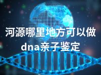 河源哪里地方可以做dna亲子鉴定