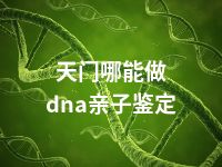 天门哪能做dna亲子鉴定