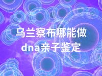 乌兰察布哪能做dna亲子鉴定