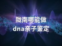 陇南哪能做dna亲子鉴定