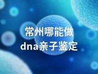 常州哪能做dna亲子鉴定