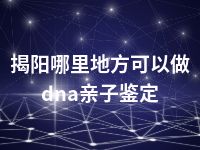 揭阳哪里地方可以做dna亲子鉴定