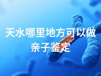 天水哪里地方可以做亲子鉴定