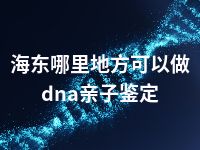 海东哪里地方可以做dna亲子鉴定