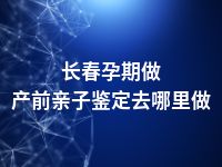 长春孕期做产前亲子鉴定去哪里做