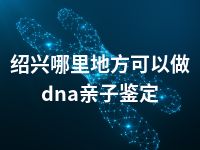 绍兴哪里地方可以做dna亲子鉴定