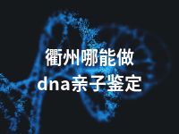 衢州哪能做dna亲子鉴定