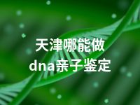 天津哪能做dna亲子鉴定