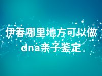 伊春哪里地方可以做dna亲子鉴定