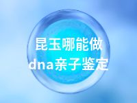 昆玉哪能做dna亲子鉴定