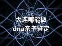 大连哪能做dna亲子鉴定