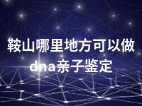 鞍山哪里地方可以做dna亲子鉴定