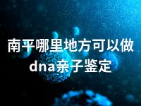 南平哪里地方可以做dna亲子鉴定