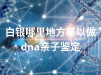 白银哪里地方可以做dna亲子鉴定