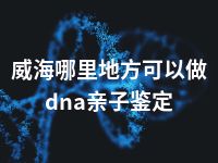 威海哪里地方可以做dna亲子鉴定