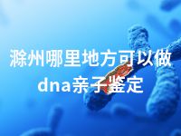 滁州哪里地方可以做dna亲子鉴定