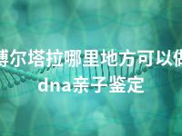 博尔塔拉哪里地方可以做dna亲子鉴定