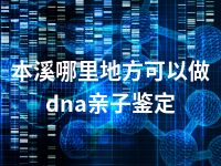 本溪哪里地方可以做dna亲子鉴定