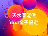 天水哪能做dna亲子鉴定