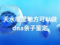 天水哪里地方可以做dna亲子鉴定