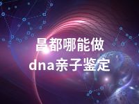 昌都哪能做dna亲子鉴定