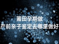 莆田孕期做产前亲子鉴定去哪里做好