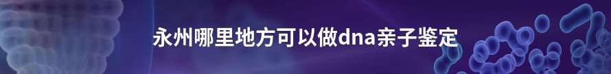 郴州哪里地方可以做dna亲子鉴定