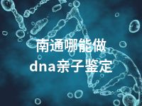 南通哪能做dna亲子鉴定