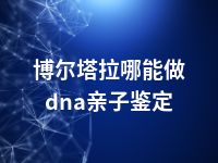 博尔塔拉哪能做dna亲子鉴定