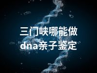 三门峡哪能做dna亲子鉴定