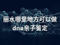 丽水哪里地方可以做dna亲子鉴定