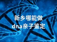 新乡哪能做dna亲子鉴定