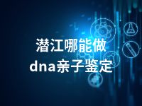 潜江哪能做dna亲子鉴定